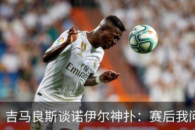 吉马良斯谈诺伊尔神扑：赛后我问他怎么扑的，他说自己也不知道